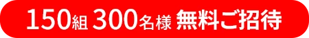 150組・300名様を無料ご招待