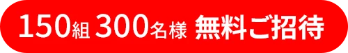 150組・300名様を無料ご招待
