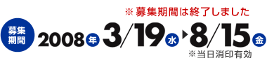 募集期間は終了しました 募集期間 2008年3/19（水）～8/15（金）※当日消印有効