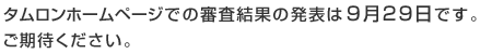 タムロンホームページでの審査結果の発表は9月29日です。ご期待ください。