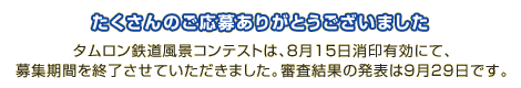 たくさんのご応募ありがとうございました。タムロン鉄道風景コンテストは、8月15日消印有効にて、募集期間を終了させていただきました。結果発表は9月29日です。