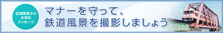 広田先生からのメッセージ　マナーを守って、鉄道風景を撮影しましょう