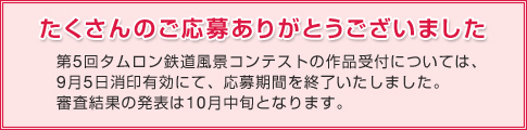 たくさんのご応募ありがとうございました　第5回タムロン鉄道風景コンテストの作品受付については、9月5日消印有効にて、応募期間を終了いたしました。審査結果の発表は10月中旬となります。