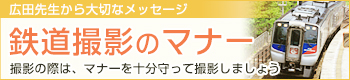 広田先生から大切なメッセージ 鉄道撮影のマナー 撮影の際は、マナーを十分守って撮影しましょう