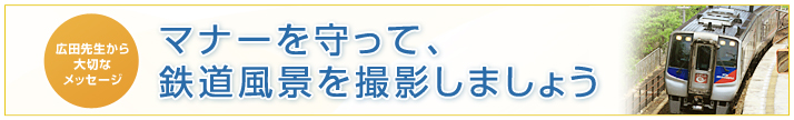 広田先生からのメッセージ　マナーを守って、鉄道風景を撮影しましょう